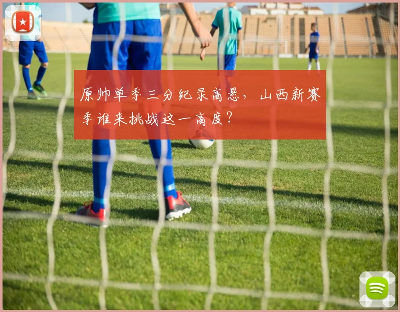 原帅单季三分纪录高悬，山西新赛季谁来挑战这一高度？