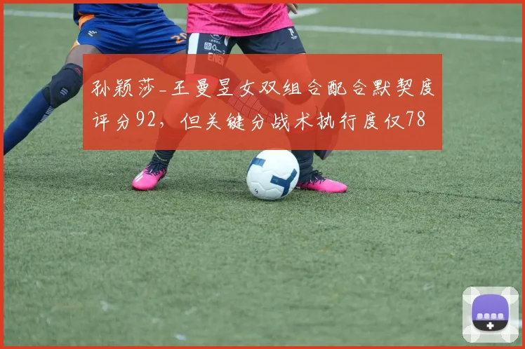 孙颖莎_王曼昱女双组合配合默契度评分92，但关键分战术执行度仅78%