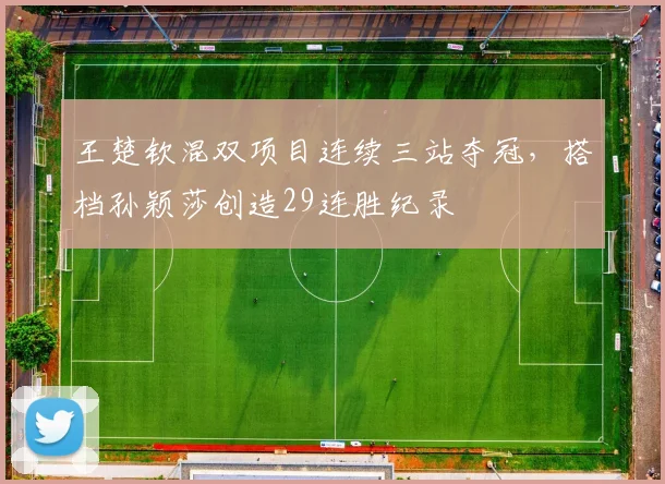 王楚钦混双项目连续三站夺冠，搭档孙颖莎创造29连胜纪录