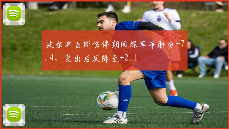 波尔津吉斯伤停期间绿军净胜分+7.4，复出后反降至+2.1