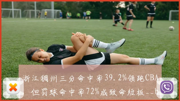 浙江稠州三分命中率39.2%领跑CBA，但罚球命中率72%成致命短板__br_