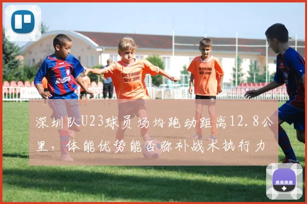 深圳队U23球员场均跑动距离12.8公里，体能优势能否弥补战术执行力不足？