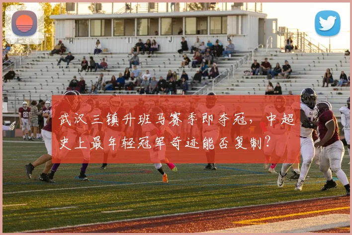 武汉三镇升班马赛季即夺冠，中超史上最年轻冠军奇迹能否复制？