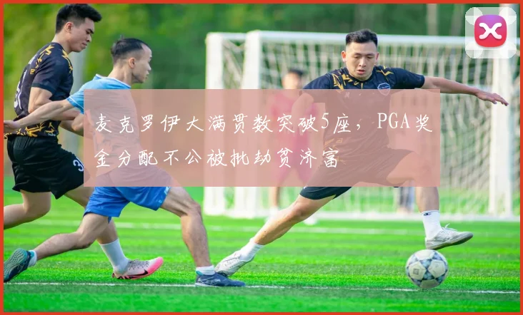 麦克罗伊大满贯数突破5座，PGA奖金分配不公被批劫贫济富