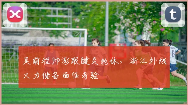 吴前程帅澎跟腱炎轮休，浙江外线火力储备面临考验