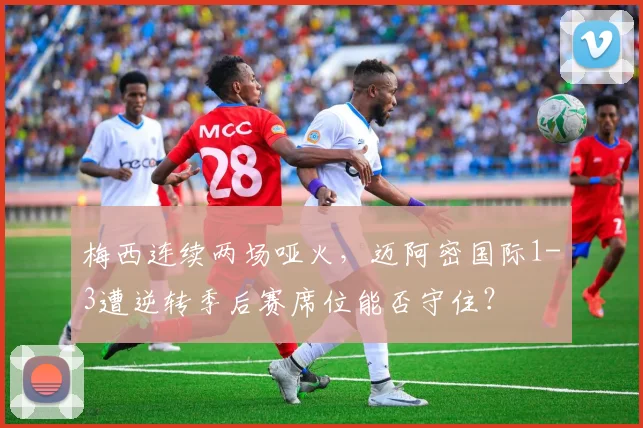 梅西连续两场哑火，迈阿密国际1-3遭逆转季后赛席位能否守住？