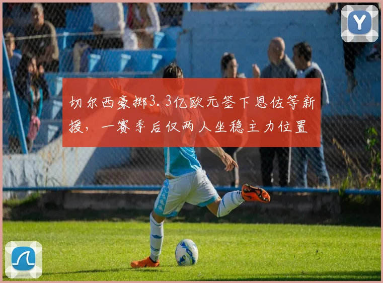 切尔西豪掷3.3亿欧元签下恩佐等新援，一赛季后仅两人坐稳主力位置
