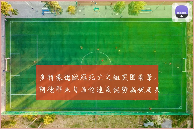 多特蒙德欧冠死亡之组突围前景，阿德耶米与马伦速度优势成破局关键